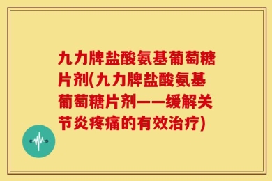 九力牌盐酸氨基葡萄糖片剂(九力牌盐酸氨基葡萄糖片剂——缓解关节炎疼痛的有效治疗)
