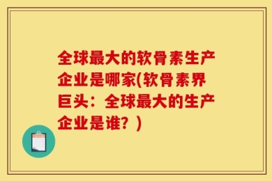 全球最大的软骨素生产企业是哪家(软骨素界巨头：全球最大的生产企业是谁？)