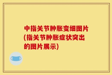中指关节肿胀变细图片(指关节肿胀症状突出的图片展示)
