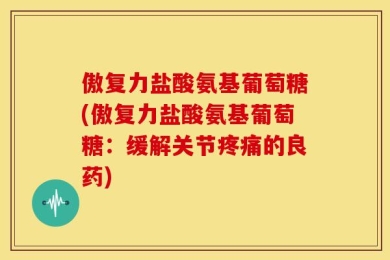 傲复力盐酸氨基葡萄糖(傲复力盐酸氨基葡萄糖：缓解关节疼痛的良药)