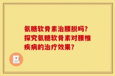 氨糖软骨素治腰脱吗？探究氨糖软骨素对腰椎疾病的治疗效果？