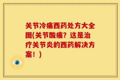 关节冷痛西药处方大全图(关节酸痛？这是治疗关节炎的西药解决方案！)