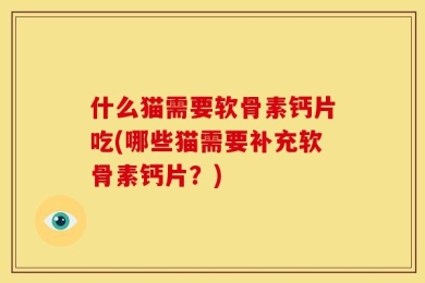 什么猫需要软骨素钙片吃(哪些猫需要补充软骨素钙片？)