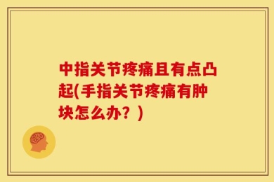 中指关节疼痛且有点凸起(手指关节疼痛有肿块怎么办？)