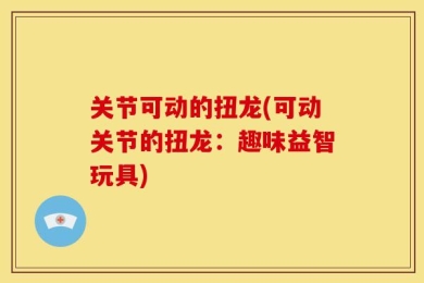 关节可动的扭龙(可动关节的扭龙：趣味益智玩具)