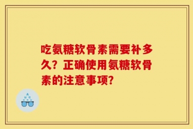 吃氨糖软骨素需要补多久？正确使用氨糖软骨素的注意事项？