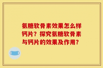 氨糖软骨素效果怎么样钙片？探究氨糖软骨素与钙片的效果及作用？
