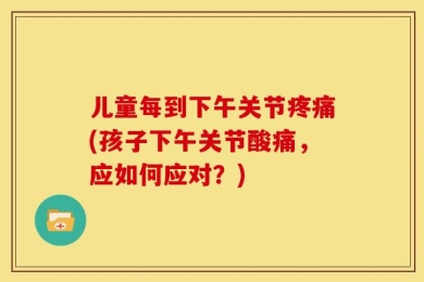 儿童每到下午关节疼痛(孩子下午关节酸痛，应如何应对？)
