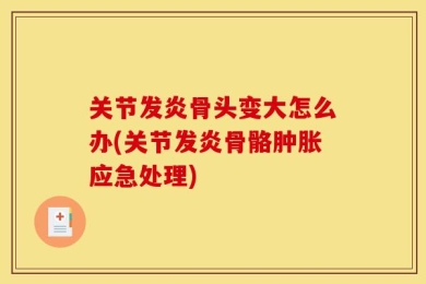 关节发炎骨头变大怎么办(关节发炎骨骼肿胀应急处理)