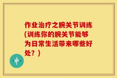 作业治疗之腕关节训练(训练你的腕关节能够为日常生活带来哪些好处？)