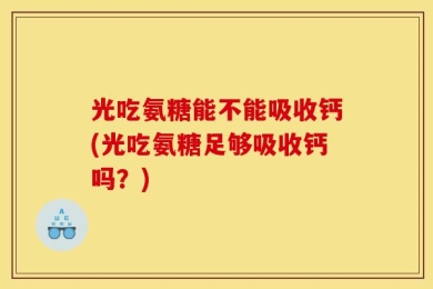 光吃氨糖能不能吸收钙(光吃氨糖足够吸收钙吗？)