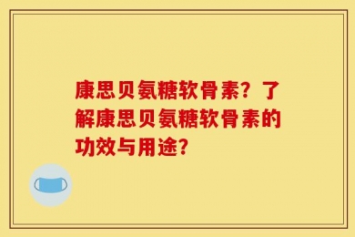 康思贝氨糖软骨素？了解康思贝氨糖软骨素的功效与用途？