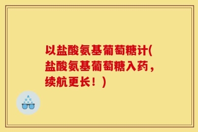 以盐酸氨基葡萄糖计(盐酸氨基葡萄糖入药，续航更长！)