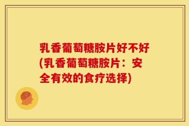 乳香葡萄糖胺片好不好(乳香葡萄糖胺片：安全有效的食疗选择)