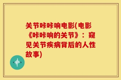 关节咔咔响电影(电影《咔咔响的关节》：窥见关节疾病背后的人性故事)
