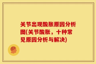 关节出现酸胀原因分析图(关节酸胀，十种常见原因分析与解决)