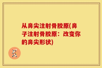 从鼻尖注射骨胶原(鼻子注射骨胶原：改变你的鼻尖形状)