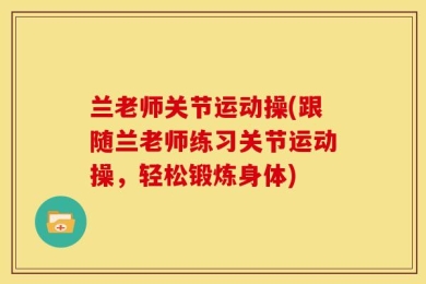 兰老师关节运动操(跟随兰老师练习关节运动操，轻松锻炼身体)
