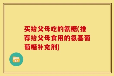 买给父母吃的氨糖(推荐给父母食用的氨基葡萄糖补充剂)
