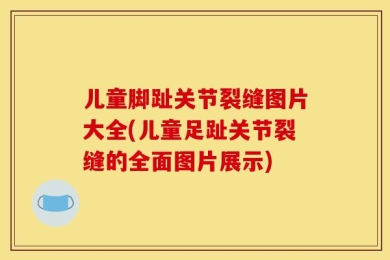 儿童脚趾关节裂缝图片大全(儿童足趾关节裂缝的全面图片展示)