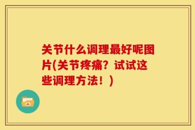 关节什么调理最好呢图片(关节疼痛？试试这些调理方法！)