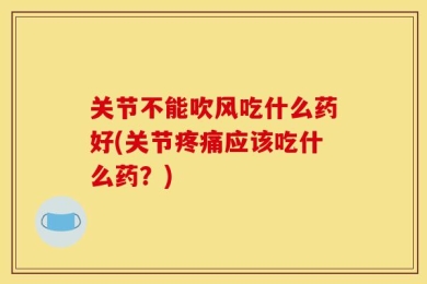 关节不能吹风吃什么药好(关节疼痛应该吃什么药？)
