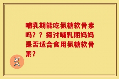 哺乳期能吃氨糖软骨素吗？？探讨哺乳期妈妈是否适合食用氨糖软骨素？