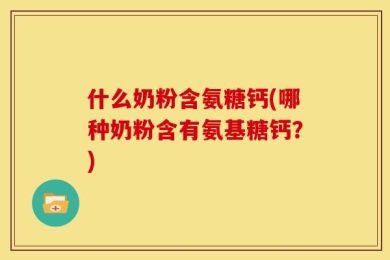 什么奶粉含氨糖钙(哪种奶粉含有氨基糖钙？)