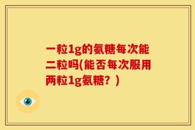 一粒1g的氨糖每次能二粒吗(能否每次服用两粒1g氨糖？)