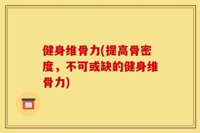 健身维骨力(提高骨密度，不可或缺的健身维骨力)