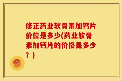 修正药业软骨素加钙片价位是多少(药业软骨素加钙片的价格是多少？)