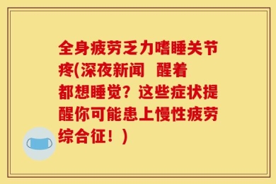 全身疲劳乏力嗜睡关节疼(深夜新闻  醒着都想睡觉？这些症状提醒你可能患上慢性疲劳综合征！)