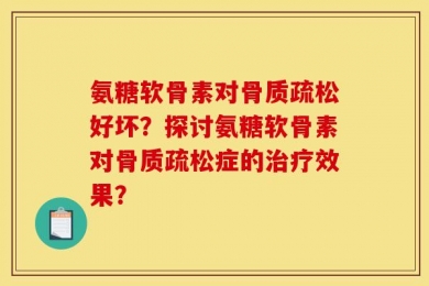 氨糖软骨素对骨质疏松好坏？探讨氨糖软骨素对骨质疏松症的治疗效果？