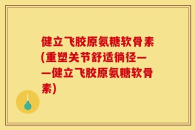 健立飞胶原氨糖软骨素(重塑关节舒适徜径——健立飞胶原氨糖软骨素)