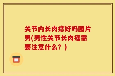 关节内长肉痣好吗图片男(男性关节长肉瘤需要注意什么？)