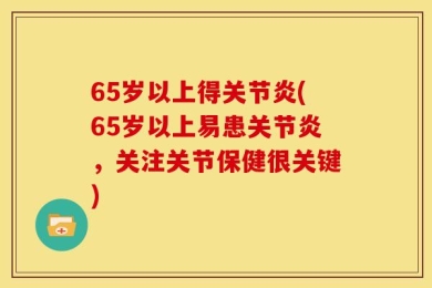 65岁以上得关节炎(65岁以上易患关节炎，关注关节保健很关键)