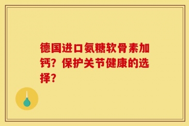 德国进口氨糖软骨素加钙？保护关节健康的选择？