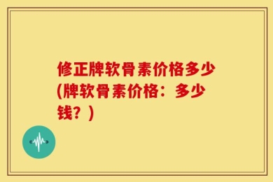 修正牌软骨素价格多少(牌软骨素价格：多少钱？)