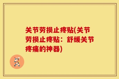 关节劳损止疼贴(关节劳损止疼贴：舒缓关节疼痛的神器)