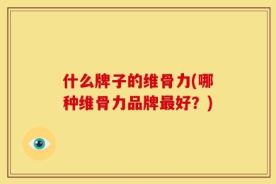 什么牌子的维骨力(哪种维骨力品牌最好？)