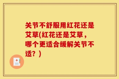 关节不舒服用红花还是艾草(红花还是艾草，哪个更适合缓解关节不适？)