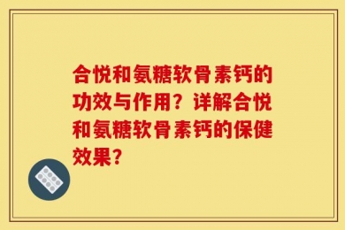 合悦和氨糖软骨素钙的功效与作用？详解合悦和氨糖软骨素钙的保健效果？