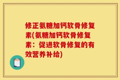 修正氨糖加钙软骨修复素(氨糖加钙软骨修复素：促进软骨修复的有效营养补给)