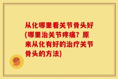 从化哪里看关节骨头好(哪里治关节疼痛？原来从化有好的治疗关节骨头的方法)