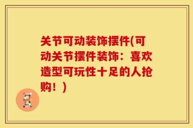 关节可动装饰摆件(可动关节摆件装饰：喜欢造型可玩性十足的人抢购！)