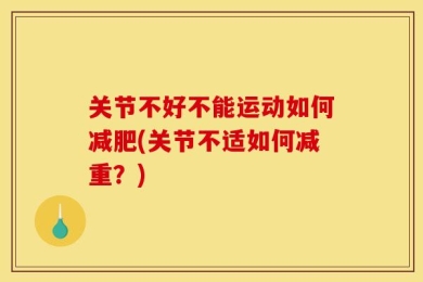 关节不好不能运动如何减肥(关节不适如何减重？)