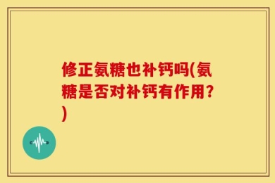 修正氨糖也补钙吗(氨糖是否对补钙有作用？)