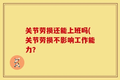 关节劳损还能上班吗(关节劳损不影响工作能力？