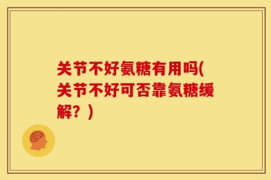 关节不好氨糖有用吗(关节不好可否靠氨糖缓解？)