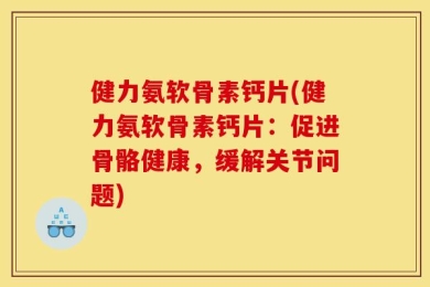 健力氨软骨素钙片(健力氨软骨素钙片：促进骨骼健康，缓解关节问题)